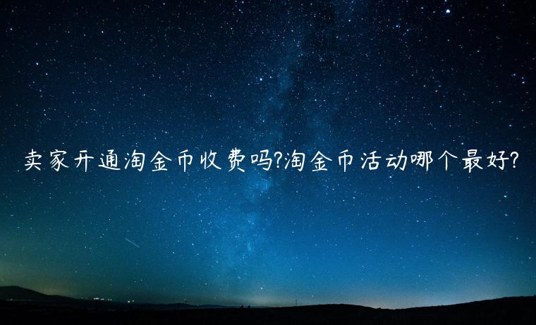 賣家開通淘金幣收費嗎?淘金幣活動哪個最好?